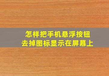 怎样把手机悬浮按钮去掉图标显示在屏幕上