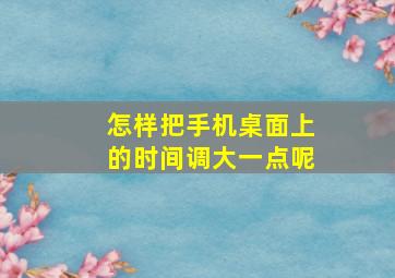 怎样把手机桌面上的时间调大一点呢