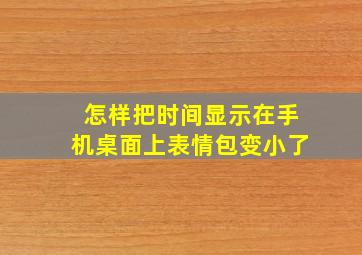 怎样把时间显示在手机桌面上表情包变小了