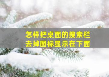 怎样把桌面的搜索栏去掉图标显示在下面