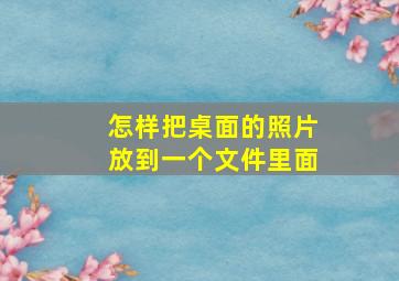 怎样把桌面的照片放到一个文件里面