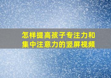 怎样提高孩子专注力和集中注意力的竖屏视频