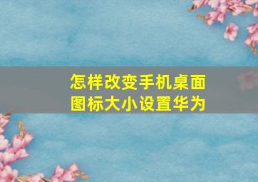 怎样改变手机桌面图标大小设置华为