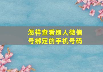 怎样查看别人微信号绑定的手机号码