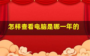 怎样查看电脑是哪一年的