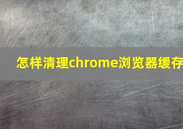 怎样清理chrome浏览器缓存