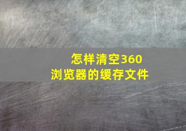 怎样清空360浏览器的缓存文件