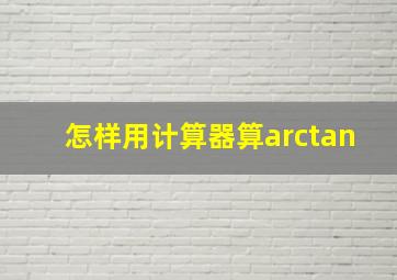 怎样用计算器算arctan