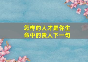 怎样的人才是你生命中的贵人下一句