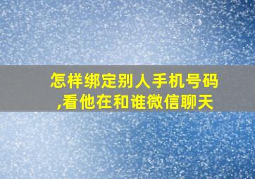 怎样绑定别人手机号码,看他在和谁微信聊天