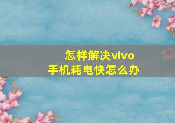 怎样解决vivo手机耗电快怎么办