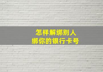 怎样解绑别人绑你的银行卡号