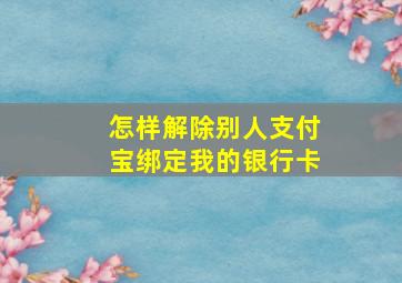 怎样解除别人支付宝绑定我的银行卡