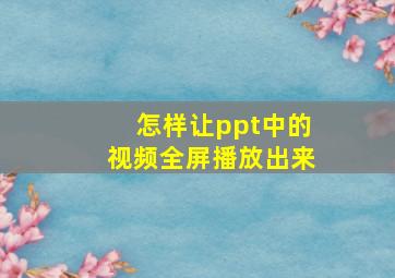 怎样让ppt中的视频全屏播放出来