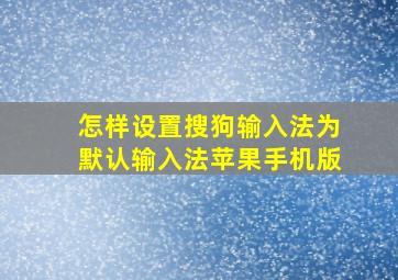 怎样设置搜狗输入法为默认输入法苹果手机版