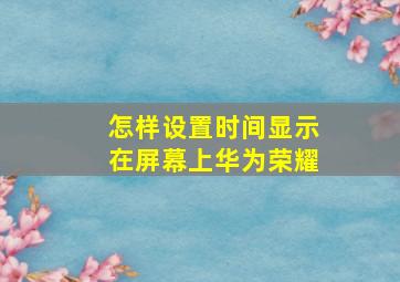 怎样设置时间显示在屏幕上华为荣耀