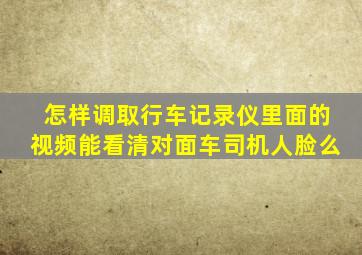 怎样调取行车记录仪里面的视频能看清对面车司机人脸么