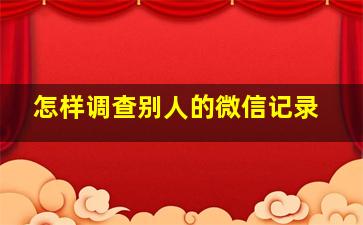 怎样调查别人的微信记录