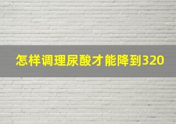 怎样调理尿酸才能降到320