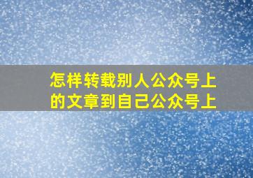 怎样转载别人公众号上的文章到自己公众号上