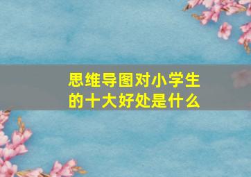 思维导图对小学生的十大好处是什么