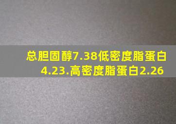 总胆固醇7.38低密度脂蛋白4.23.高密度脂蛋白2.26