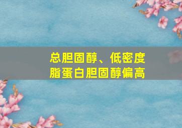 总胆固醇、低密度脂蛋白胆固醇偏高