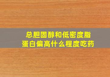 总胆固醇和低密度脂蛋白偏高什么程度吃药