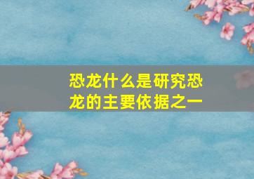 恐龙什么是研究恐龙的主要依据之一