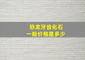 恐龙牙齿化石一般价格是多少