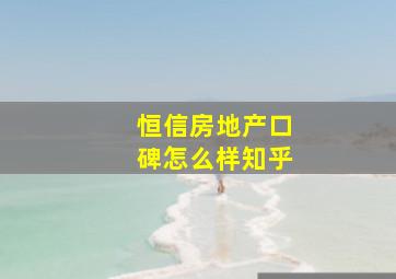 恒信房地产口碑怎么样知乎