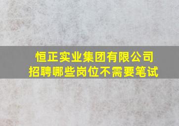 恒正实业集团有限公司招聘哪些岗位不需要笔试