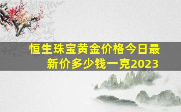 恒生珠宝黄金价格今日最新价多少钱一克2023