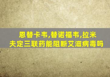 恩替卡韦,替诺福韦,拉米夫定三联药能阻断艾滋病毒吗