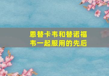 恩替卡韦和替诺福韦一起服用的先后