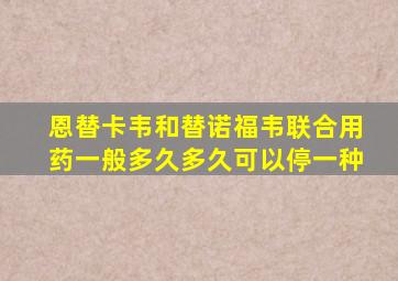 恩替卡韦和替诺福韦联合用药一般多久多久可以停一种