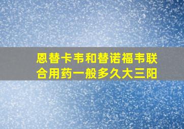 恩替卡韦和替诺福韦联合用药一般多久大三阳