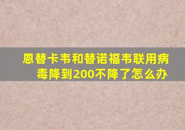 恩替卡韦和替诺福韦联用病毒降到200不降了怎么办