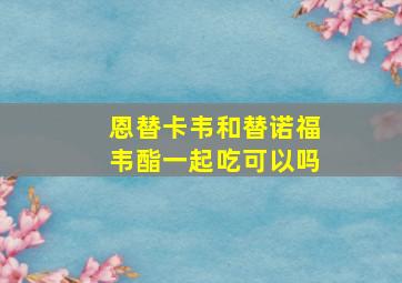 恩替卡韦和替诺福韦酯一起吃可以吗