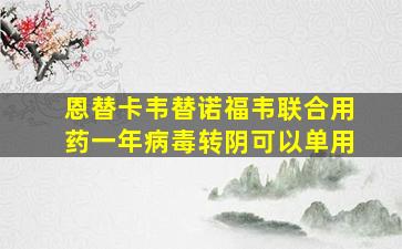 恩替卡韦替诺福韦联合用药一年病毒转阴可以单用