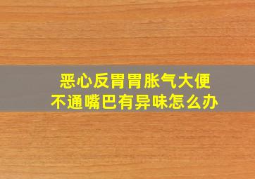 恶心反胃胃胀气大便不通嘴巴有异味怎么办