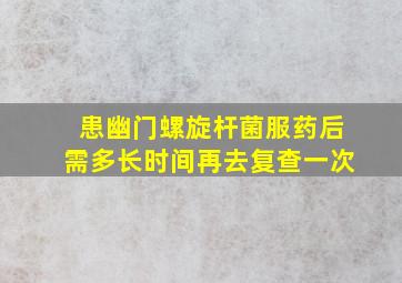 患幽门螺旋杆菌服药后需多长时间再去复查一次