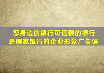 您身边的银行可信赖的银行是哪家银行的企业形象广告语