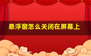 悬浮窗怎么关闭在屏幕上