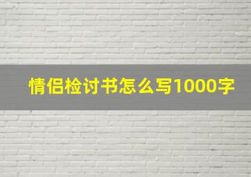 情侣检讨书怎么写1000字