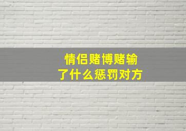 情侣赌博赌输了什么惩罚对方