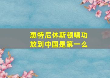 惠特尼休斯顿唱功放到中国是第一么