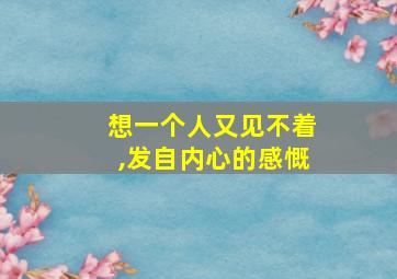 想一个人又见不着,发自内心的感慨