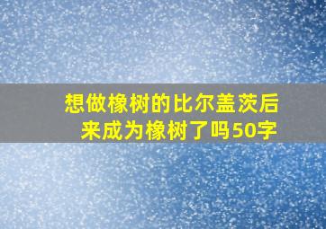 想做橡树的比尔盖茨后来成为橡树了吗50字