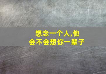 想念一个人,他会不会想你一辈子